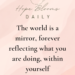 The world is a mirror, forever reflecting what you are doing, within yourself