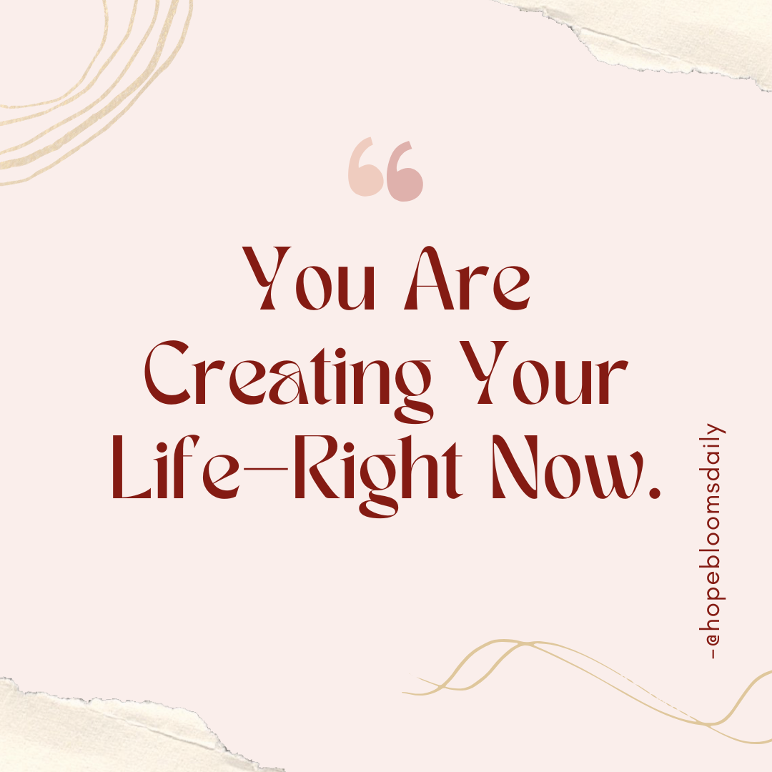 You Are Creating Your Life—Right Now.